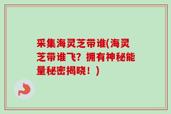 采集海灵芝带谁(海灵芝带谁飞?拥有神秘能量秘密揭晓!) 采集海灵芝带谁(海灵芝带谁飞?拥有神秘能量秘密揭晓!)