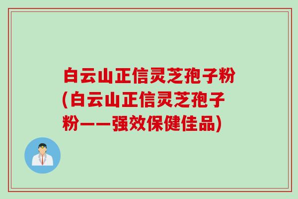白云山正信灵芝孢子粉(白云山正信灵芝孢子粉——强效保健佳品)