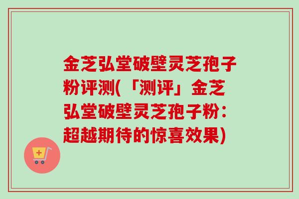 金芝弘堂破壁灵芝孢子粉评测(「测评」金芝弘堂破壁灵芝孢子粉：超越期待的惊喜效果)