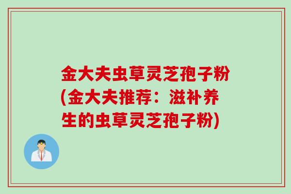 金大夫虫草灵芝孢子粉(金大夫推荐：滋补养生的虫草灵芝孢子粉)