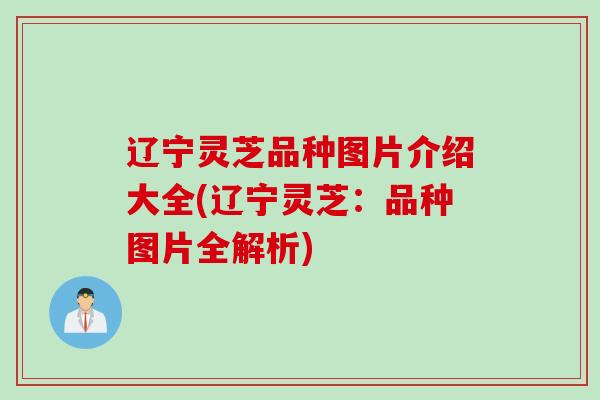 辽宁灵芝品种图片介绍大全(辽宁灵芝：品种图片全解析)