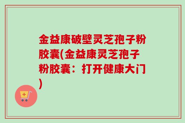 金益康破壁灵芝孢子粉胶囊(金益康灵芝孢子粉胶囊：打开健康大门)