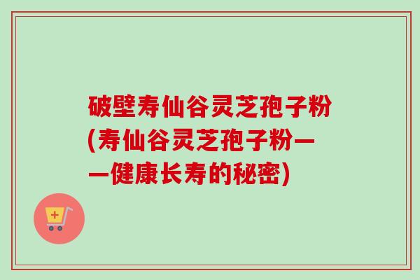 破壁寿仙谷灵芝孢子粉(寿仙谷灵芝孢子粉——健康长寿的秘密)