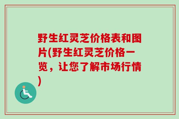 野生红灵芝价格表和图片(野生红灵芝价格一览，让您了解市场行情)