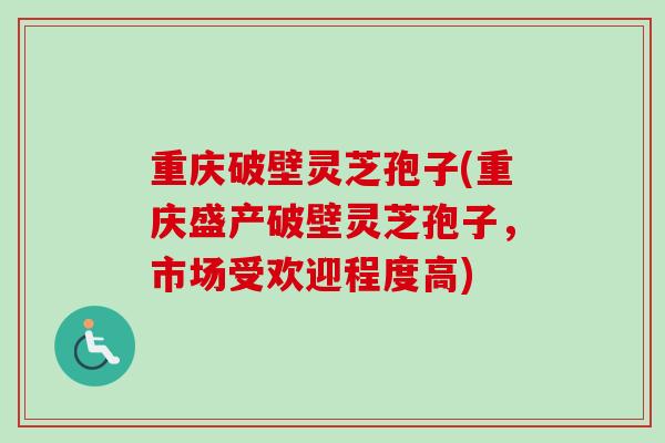 重庆破壁灵芝孢子(重庆盛产破壁灵芝孢子，市场受欢迎程度高)