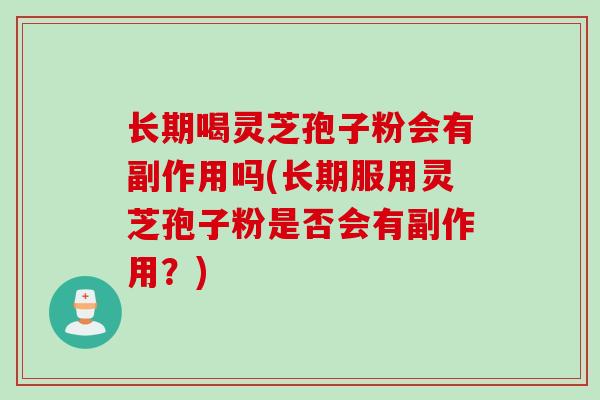 长期喝灵芝孢子粉会有副作用吗(长期服用灵芝孢子粉是否会有副作用?) 长期喝灵芝孢子粉会有副作用吗(长期服用灵芝孢子粉是否会有副作用?)
