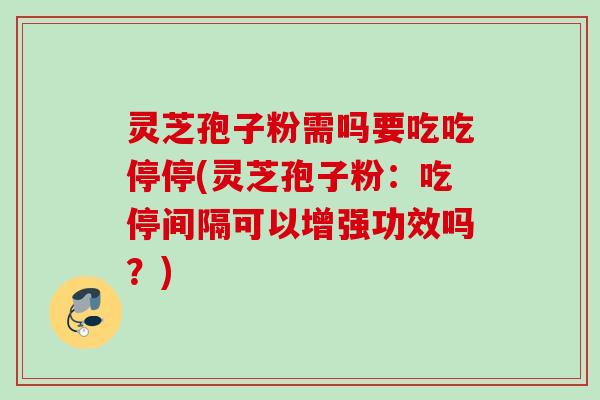 灵芝孢子粉需吗要吃吃停停(灵芝孢子粉：吃停间隔可以增强功效吗？)