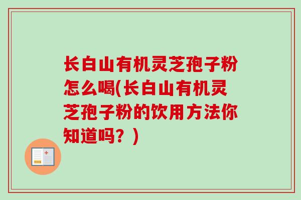 长白山有机灵芝孢子粉怎么喝(长白山有机灵芝孢子粉的饮用方法你知道吗？)