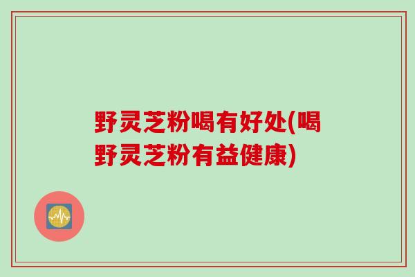 野灵芝粉喝有好处(喝野灵芝粉有益健康) 野灵芝粉喝有好处(喝野灵芝粉有益健康)