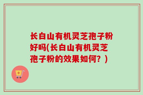 长白山有机灵芝孢子粉好吗(长白山有机灵芝孢子粉的效果如何？)