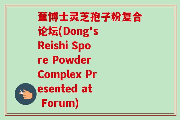 董博士灵芝孢子粉复合论坛(Dong's Reishi Spore Powder Complex Presented at Forum)