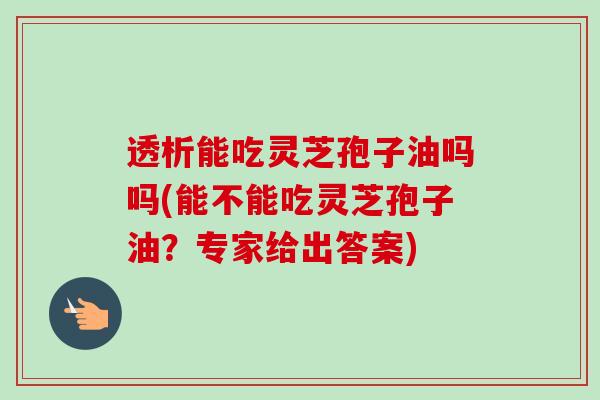 透析能吃灵芝孢子油吗吗(能不能吃灵芝孢子油？专家给出答案)