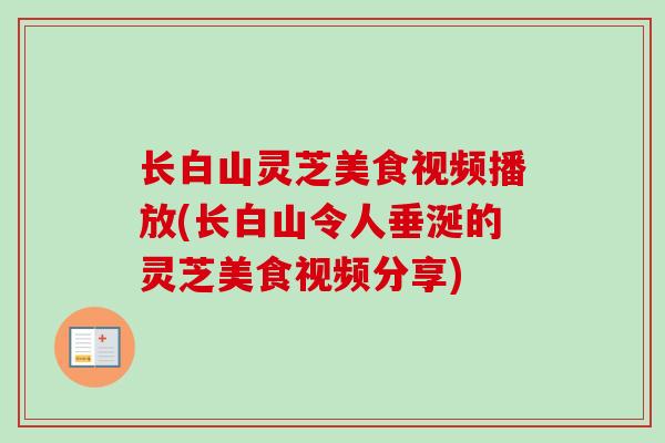 长白山灵芝美食视频播放(长白山令人垂涎的灵芝美食视频分享)