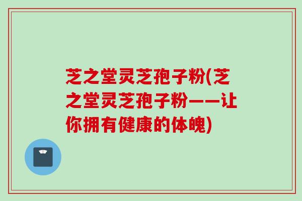 芝之堂灵芝孢子粉(芝之堂灵芝孢子粉——让你拥有健康的体魄) 芝之堂灵芝孢子粉(芝之堂灵芝孢子粉——让你拥有健康的体魄)
