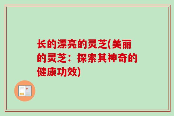 长的漂亮的灵芝(美丽的灵芝：探索其神奇的健康功效)