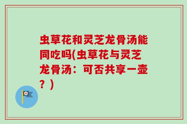 虫草花和灵芝龙骨汤能同吃吗(虫草花与灵芝龙骨汤：可否共享一壶？)