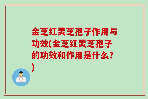 金芝红灵芝孢子作用与功效(金芝红灵芝孢子的功效和作用是什么？)