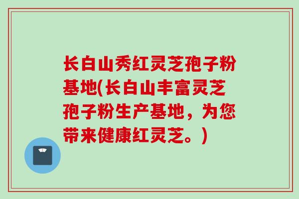 长白山秀红灵芝孢子粉基地(长白山丰富灵芝孢子粉生产基地,为您带来健康红灵芝。) 长白山秀红灵芝孢子粉基地(长白山丰富灵芝孢子粉生产基地,为您带来健康红灵芝。)