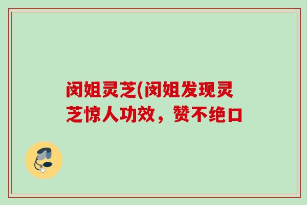 闵姐灵芝(闵姐发现灵芝惊人功效，赞不绝口