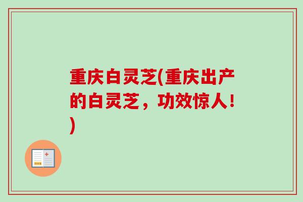 重庆白灵芝(重庆出产的白灵芝,功效惊人!) 重庆白灵芝(重庆出产的白灵芝,功效惊人!)