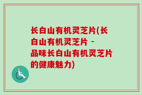 长白山有机灵芝片(长白山有机灵芝片 - 品味长白山有机灵芝片的健康魅力)