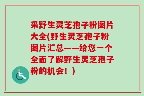 采野生灵芝孢子粉图片大全(野生灵芝孢子粉图片汇总——给您一个全面了解野生灵芝孢子粉的机会!) 采野生灵芝孢子粉图片大全(野生灵芝孢子粉图片汇总——给您一个全面了解野生灵芝孢子粉的机会!)