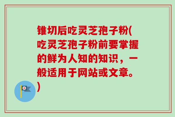 锥切后吃灵芝孢子粉(吃灵芝孢子粉前要掌握的鲜为人知的知识，一般适用于网站或文章。)