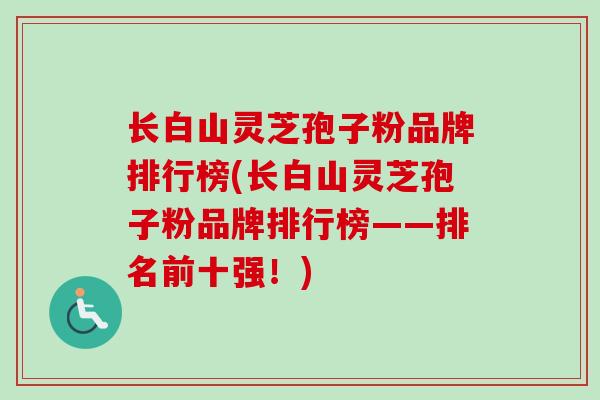 长白山灵芝孢子粉品牌排行榜(长白山灵芝孢子粉品牌排行榜——排名前十强!) 长白山灵芝孢子粉品牌排行榜(长白山灵芝孢子粉品牌排行榜——排名前十强!)