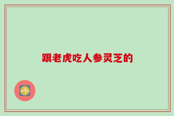 跟老虎吃人参灵芝的