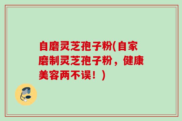 自磨灵芝孢子粉(自家磨制灵芝孢子粉,健康美容两不误!) 自磨灵芝孢子粉(自家磨制灵芝孢子粉,健康美容两不误!)