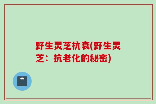 野生灵芝抗衰(野生灵芝:抗老化的秘密) 野生灵芝抗衰(野生灵芝:抗老化的秘密)