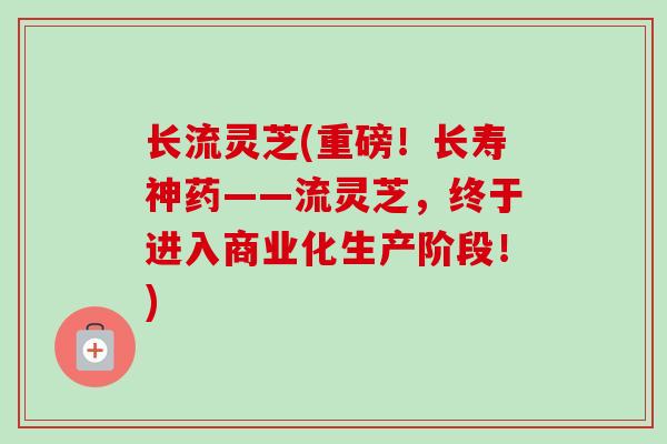 长流灵芝(重磅！长寿神药——流灵芝，终于进入商业化生产阶段！)