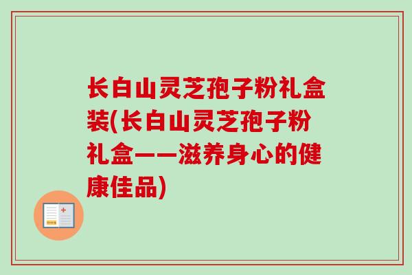 长白山灵芝孢子粉礼盒装(长白山灵芝孢子粉礼盒——滋养身心的健康佳品)