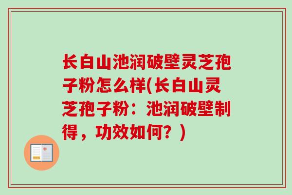 长白山池润破壁灵芝孢子粉怎么样(长白山灵芝孢子粉：池润破壁制得，功效如何？)