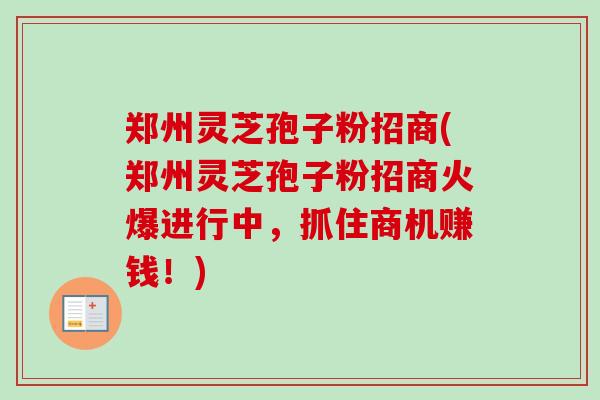 郑州灵芝孢子粉招商(郑州灵芝孢子粉招商火爆进行中，抓住商机赚钱！)