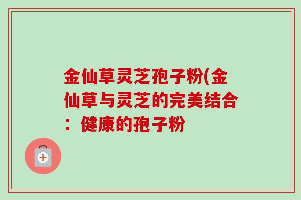金仙草灵芝孢子粉(金仙草与灵芝的完美结合：健康的孢子粉