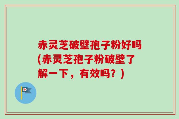 赤灵芝破壁孢子粉好吗(赤灵芝孢子粉破壁了解一下，有效吗？)