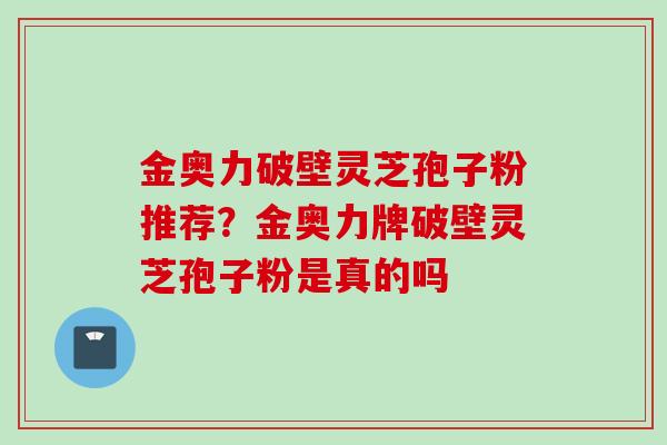 金奥力破壁灵芝孢子粉推荐？金奥力牌破壁灵芝孢子粉是真的吗