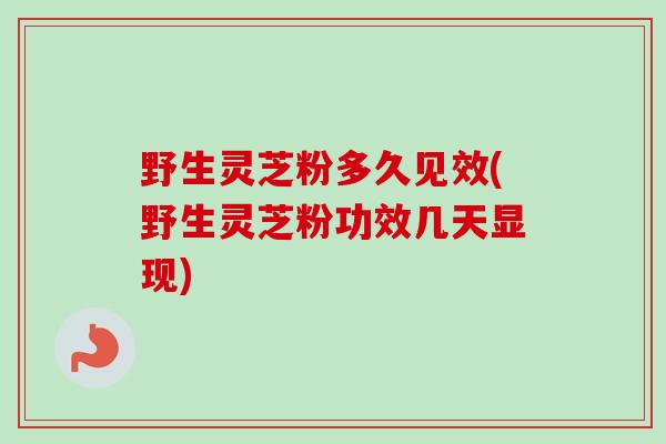 野生灵芝粉多久见效(野生灵芝粉功效几天显现) 野生灵芝粉多久见效(野生灵芝粉功效几天显现)