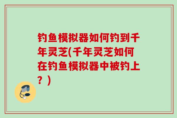 钓鱼模拟器如何钓到千年灵芝(千年灵芝如何在钓鱼模拟器中被钓上?) 钓鱼模拟器如何钓到千年灵芝(千年灵芝如何在钓鱼模拟器中被钓上?)