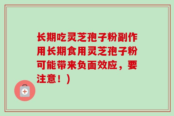 长期吃灵芝孢子粉副作用长期食用灵芝孢子粉可能带来负面效应，要注意！)