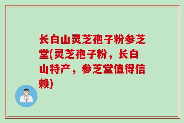 长白山灵芝孢子粉参芝堂(灵芝孢子粉，长白山特产，参芝堂值得信赖)