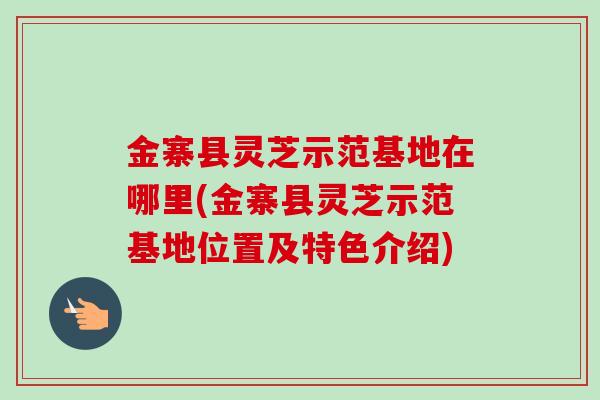 金寨县灵芝示范基地在哪里(金寨县灵芝示范基地位置及特色介绍)