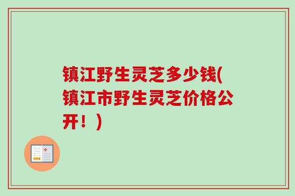 镇江野生灵芝多少钱(镇江市野生灵芝价格公开！)