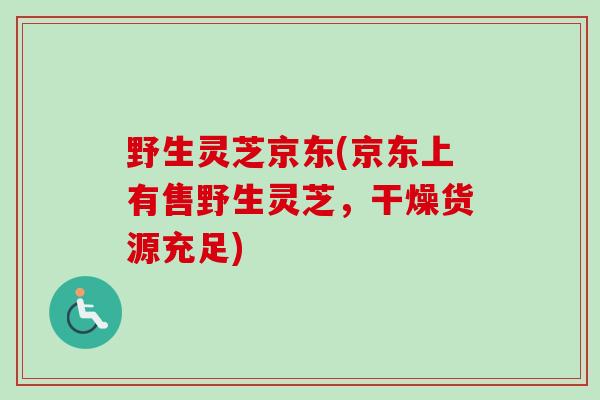 野生灵芝京东(京东上有售野生灵芝,干燥货源充足) 野生灵芝京东(京东上有售野生灵芝,干燥货源充足)