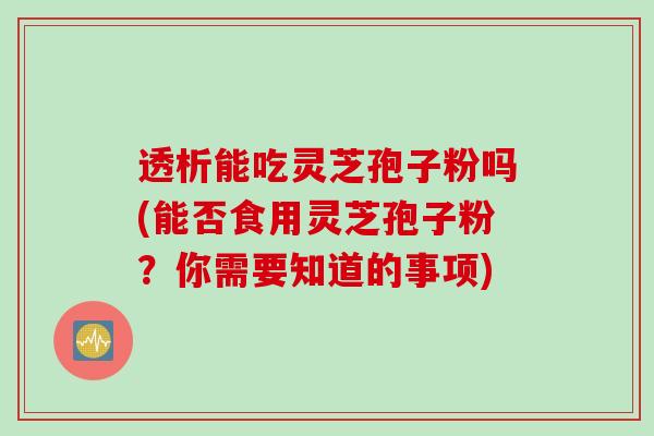 透析能吃灵芝孢子粉吗(能否食用灵芝孢子粉?你需要知道的事项) 透析能吃灵芝孢子粉吗(能否食用灵芝孢子粉?你需要知道的事项)