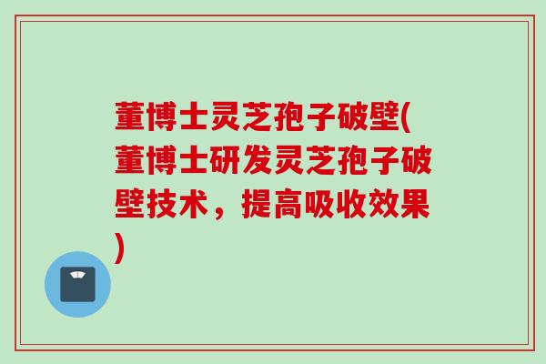 董博士灵芝孢子破壁(董博士研发灵芝孢子破壁技术，提高吸收效果)