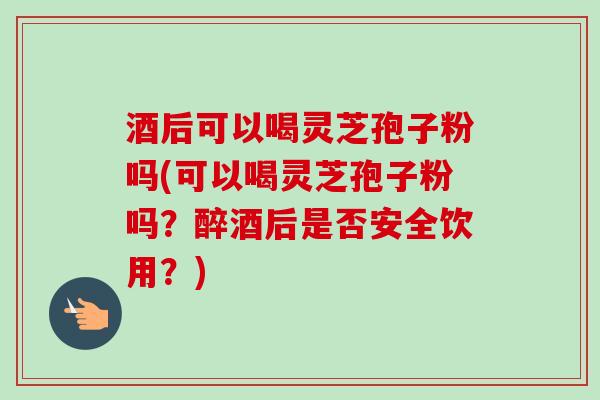 酒后可以喝灵芝孢子粉吗(可以喝灵芝孢子粉吗?醉酒后是否安全饮用?) 酒后可以喝灵芝孢子粉吗(可以喝灵芝孢子粉吗?醉酒后是否安全饮用?)