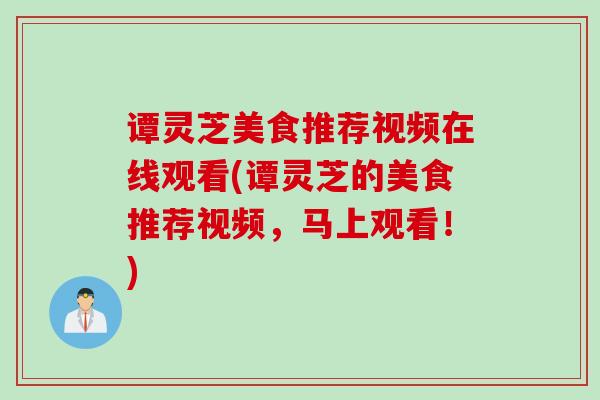 谭灵芝美食推荐视频在线观看(谭灵芝的美食推荐视频，马上观看！)
