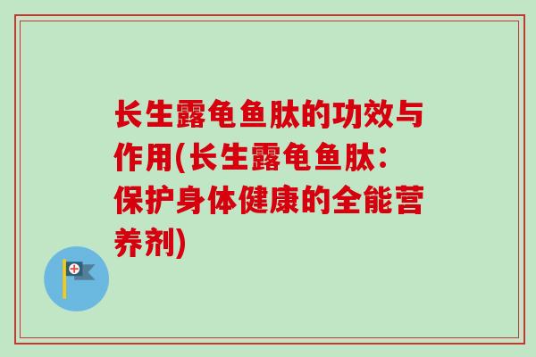 长生露龟鱼肽的功效与作用(长生露龟鱼肽：保护身体健康的全能营养剂)